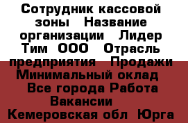 Сотрудник кассовой зоны › Название организации ­ Лидер Тим, ООО › Отрасль предприятия ­ Продажи › Минимальный оклад ­ 1 - Все города Работа » Вакансии   . Кемеровская обл.,Юрга г.